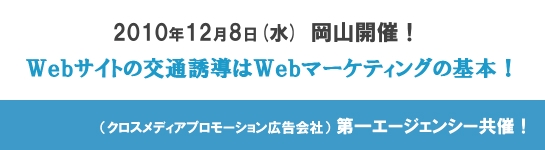 岡山開催！2010年12月8日(水)Webサイトの交通誘導はWebマーケティイングの基本！　クロスメディアプロモーションの広告代理店「第一エージェンシー」との共催セミナー！