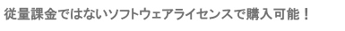 従量課金ではないソフトウェアライセンスで購入可能！