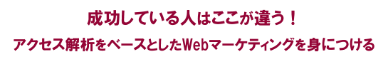 成功している人はここが違う！「アクセス解析をベースとしたWebマーケティングを身につける」