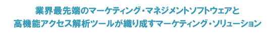 業界最先端のマーケティング・マネジメントソフトウェアと高機能アクセス解析ツールが織り成すマーケティング・ソリューション