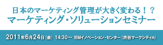 日本のマーケティング管理が大きく変わる！？マーケティングソリューションセミナー　2011年6月24日（金）14:30～（IBMイノベーション・センター（渋谷マークシティ内）　