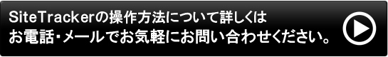 SiteTrackerの操作方法について詳しくはお電話・メールにてお気軽にお問い合わせください。