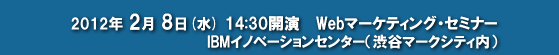 2012年2月8日（水）14:30開演　IBMイノベーションセンター（渋谷マークシティ内）