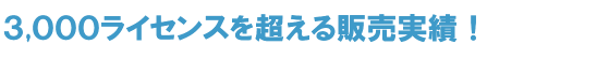 3,000ライセンスを超える販売実績！