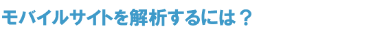 モバイルサイトを解析するには？