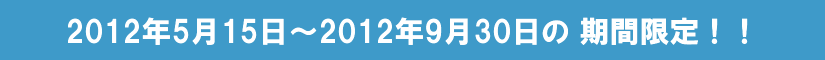 2012年9月末までの期間限定！