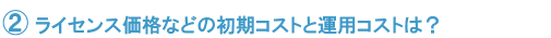 ライセンス価格などの初期コストと運用コストは？