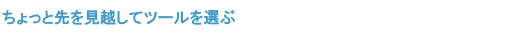 ちょっと先を見越してツールを選らぶ