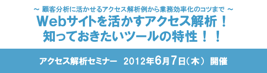 ～顧客分析に活かせるアクセス解析例から業務効率化のコツまで～Webサイトを活かすアクセス解析！知っておきたいツールの特性！！アクセス解析セミナー2012年6月7日（木）開催