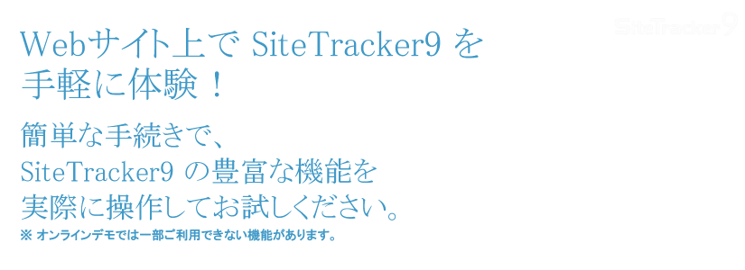 Webサイト上でSiteTracker9を手軽に体験！簡単な手続きでSiteTracker9 の豊富な機能を実際に操作してご覧いただけます。※オンラインでは一部ご利用できない機能があります。