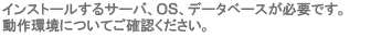 インストールするサーバ、OS、データベースが必要です。動作環境についてあらかじめご確認、ご相談ください。