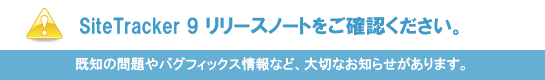 SiteTracker 9 リリースノートをご確認ください。既知の問題やバグフィックス情報など、大切なお知らせがあります。